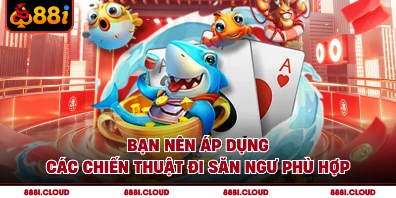 Bạn nên áp dụng các chiến thuật đi săn ngư phù hợp