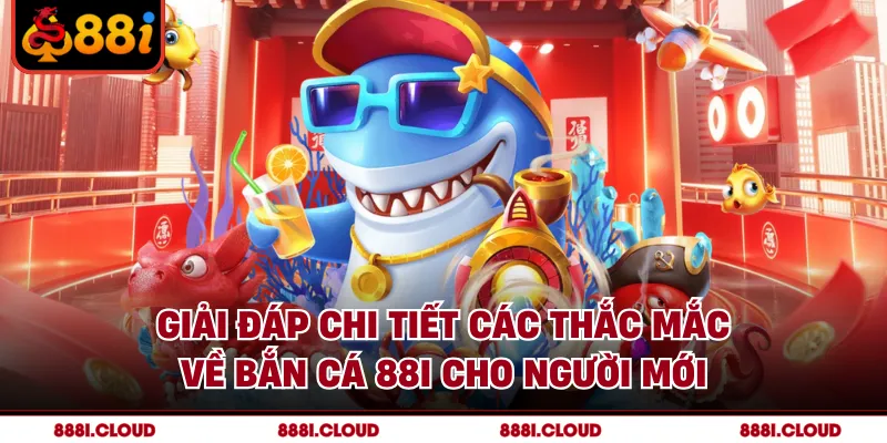 Giải đáp chi tiết các thắc mắc về bắn cá 88I cho người mới