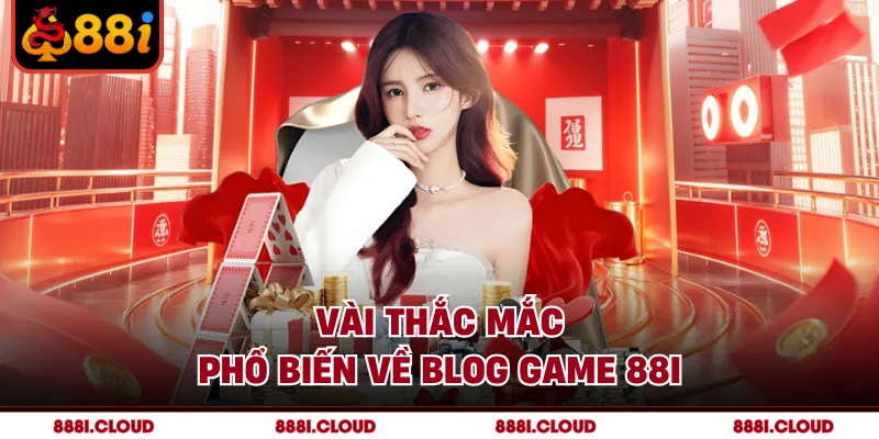 Vài thắc mắc phổ biến về Blog Game 88I